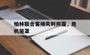 爱游戏APP-柏林联合客场失利阴霾，危机笼罩的简单介绍