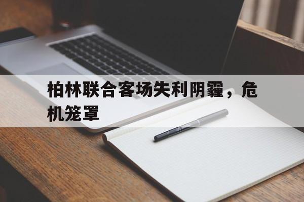 柏林联合客场失利阴霾,危机笼罩的简单介绍 柏林联合客场失利阴霾,危机笼罩的简单介绍
